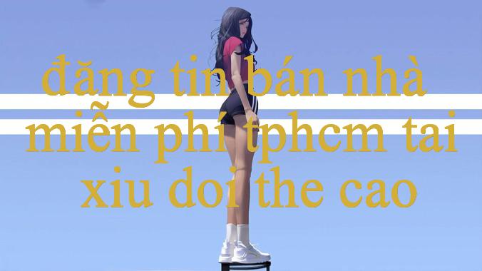 Đăng Tin Bán Nhà Miễn Phí Tphcm Bùng Nổ Trải Nghiệm Cá Cược Vô Cực, Thắng Lớn Mỗi Ngày!